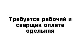 Требуется рабочий и сварщик оплата сдельная 